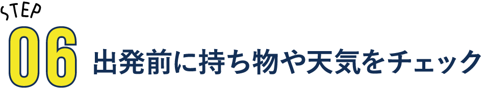 STEP06 出発前に持ち物や天気をチェック